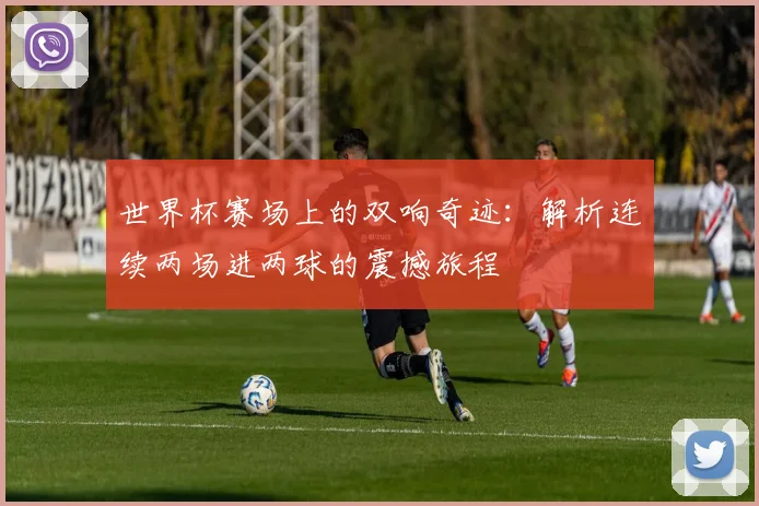 世界杯赛场上的双响奇迹：解析连续两场进两球的震撼旅程