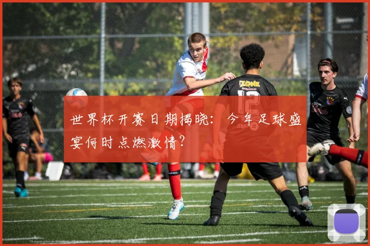 世界杯开赛日期揭晓：今年足球盛宴何时点燃激情？