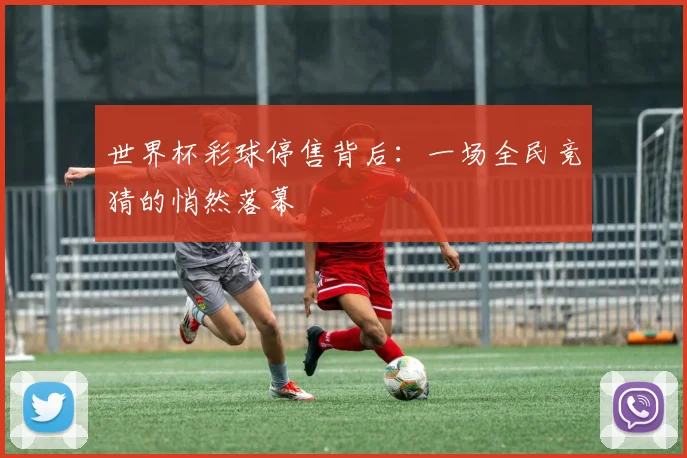 世界杯彩球停售背后：一场全民竞猜的悄然落幕