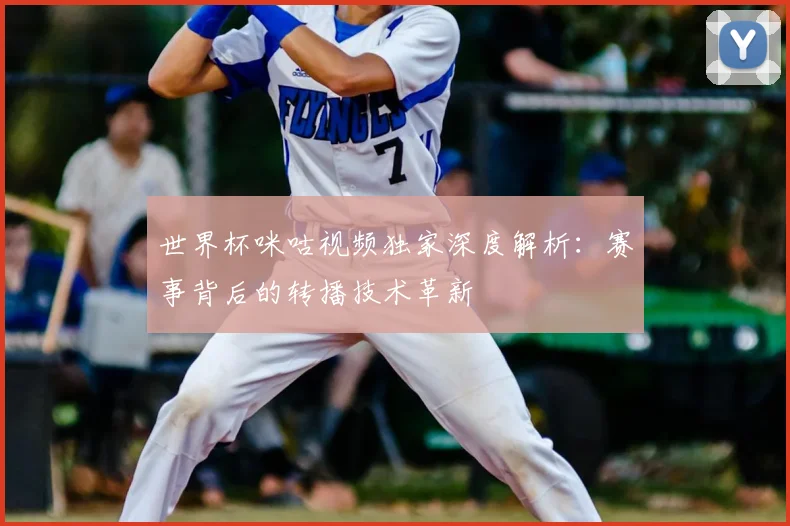 世界杯咪咕视频独家深度解析：赛事背后的转播技术革新