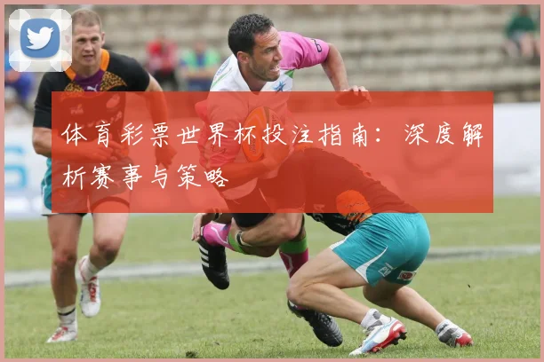 体育彩票世界杯投注指南:深度解析赛事与策略