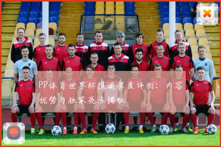 PP体育世界杯报道深度评测：内容优势与独家亮点揭秘