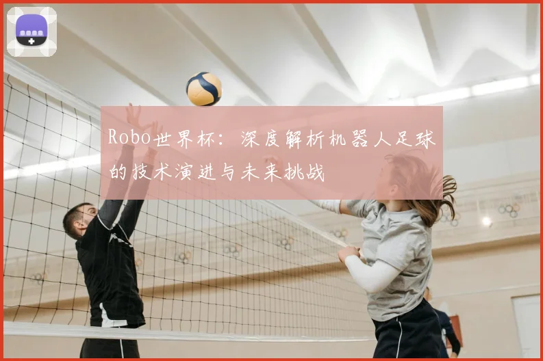 Robo世界杯：深度解析机器人足球的技术演进与未来挑战