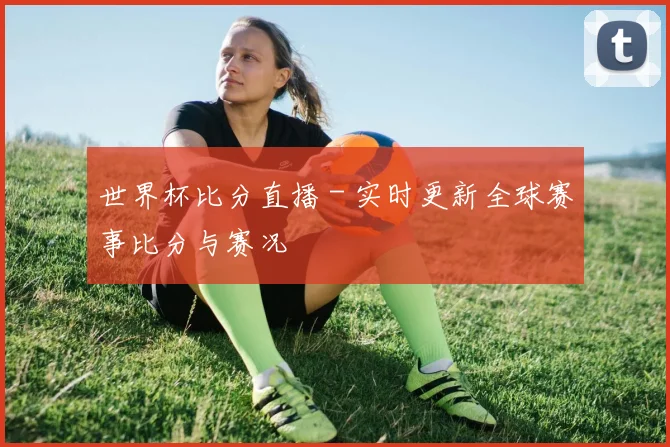 世界杯比分直播 - 实时更新全球赛事比分与赛况