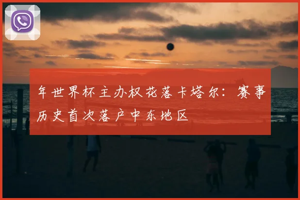 年世界杯主办权花落卡塔尔：赛事历史首次落户中东地区