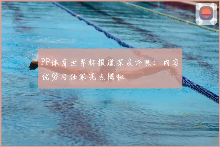 PP体育世界杯报道深度评测：内容优势与独家亮点揭秘