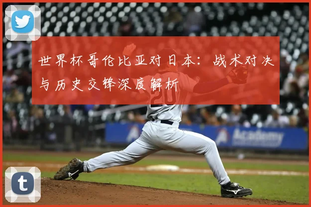 世界杯哥伦比亚对日本：战术对决与历史交锋深度解析