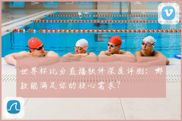 世界杯比分直播软件深度评测:哪款能满足你的核心需求?