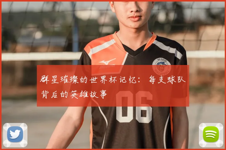 群星璀璨的世界杯记忆:每支球队背后的英雄故事