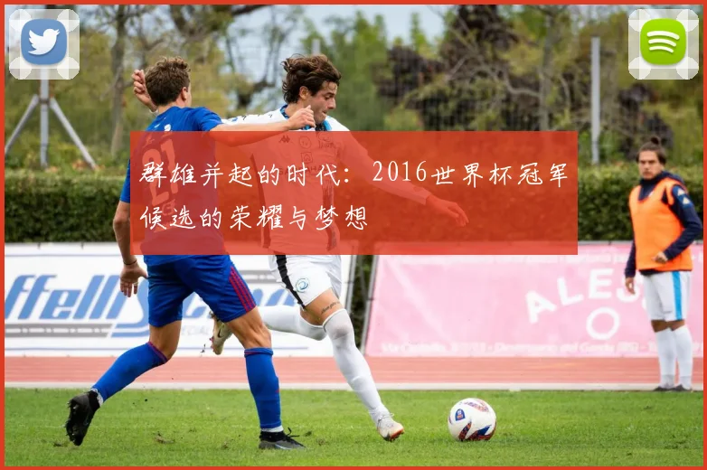 群雄并起的时代:2016世界杯冠军候选的荣耀与梦想