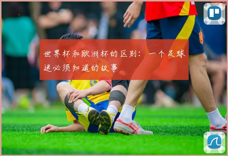 世界杯和欧洲杯的区别：一个足球迷必须知道的故事