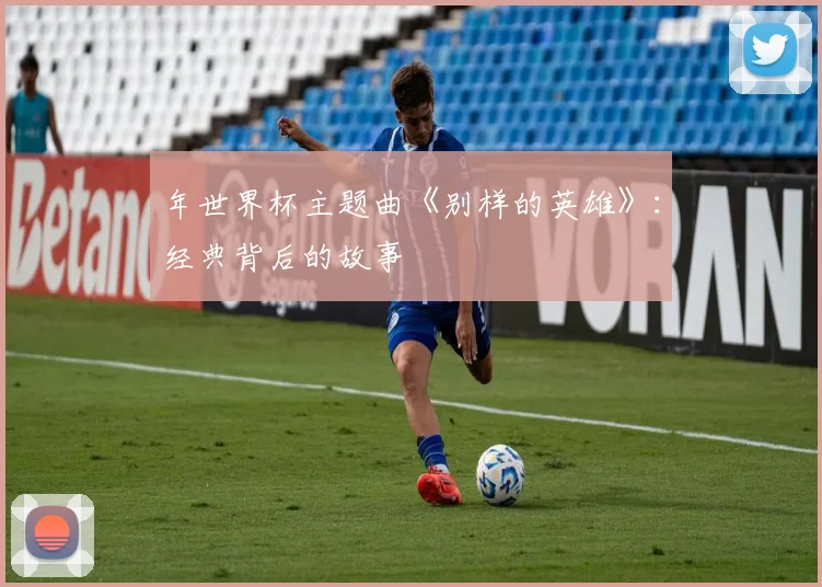 年世界杯主题曲《别样的英雄》：经典背后的故事