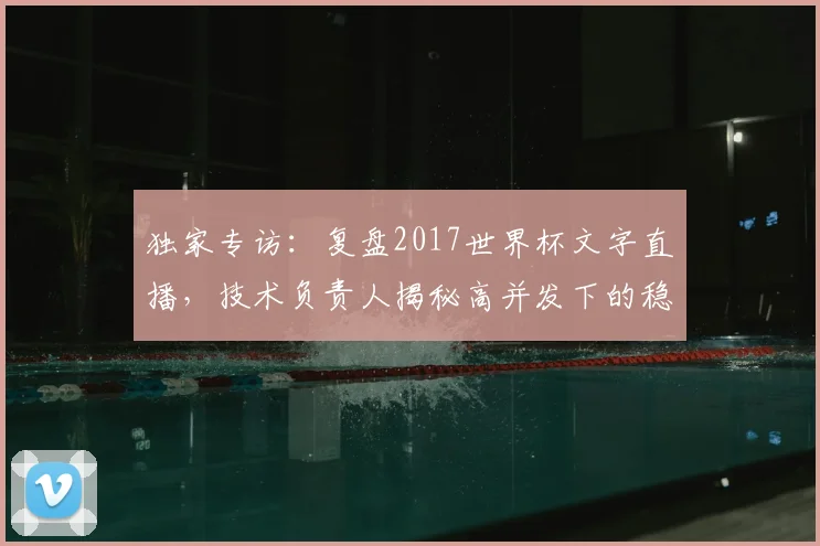独家专访：复盘2017世界杯文字直播，技术负责人揭秘高并发下的稳定之道