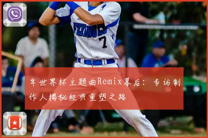 年世界杯主题曲Remix幕后：专访制作人揭秘经典重塑之路