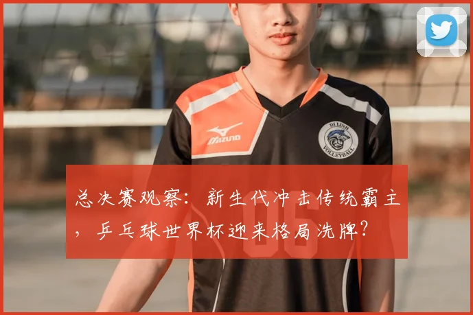 总决赛观察：新生代冲击传统霸主，乒乓球世界杯迎来格局洗牌？