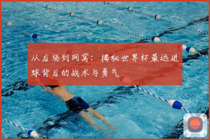 从后场到网窝：揭秘世界杯最远进球背后的战术与勇气