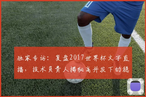独家专访:复盘2017世界杯文字直播,技术负责人揭秘高并发下的稳定之道