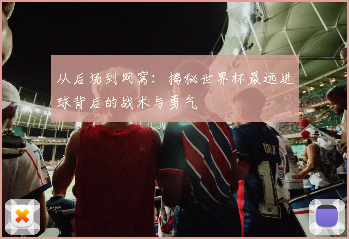 从后场到网窝：揭秘世界杯最远进球背后的战术与勇气