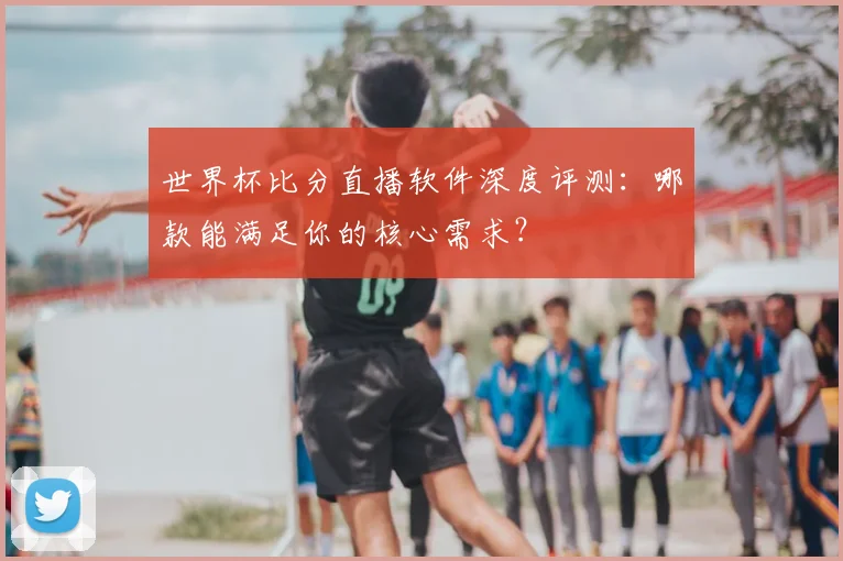 世界杯比分直播软件深度评测:哪款能满足你的核心需求?