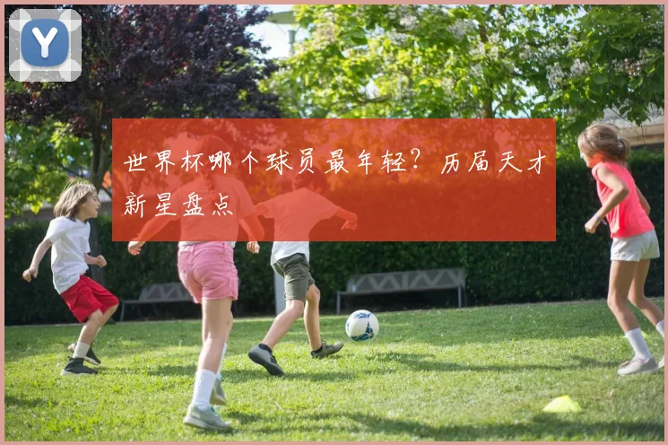 世界杯哪个球员最年轻？历届天才新星盘点