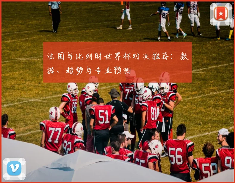 法国与比利时世界杯对决推荐:数据、趋势与专业预测