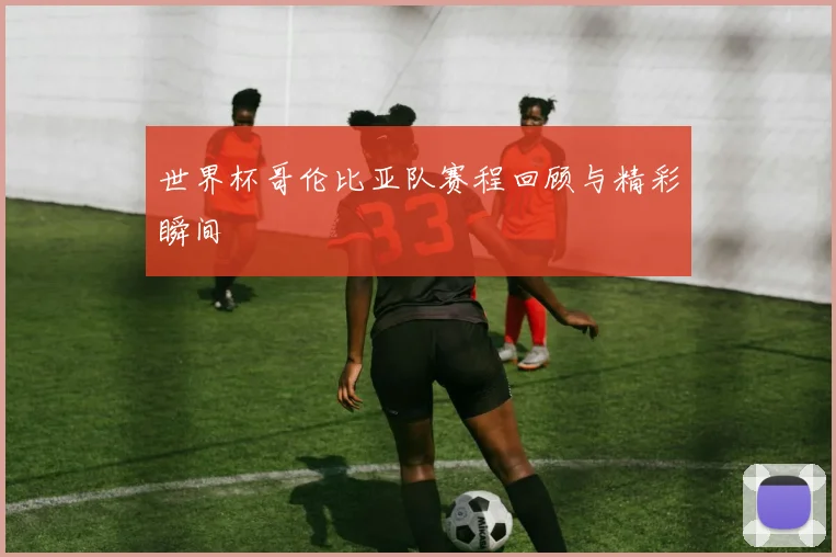 世界杯哥伦比亚队赛程回顾与精彩瞬间
