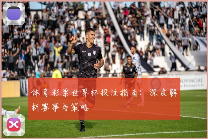 体育彩票世界杯投注指南:深度解析赛事与策略