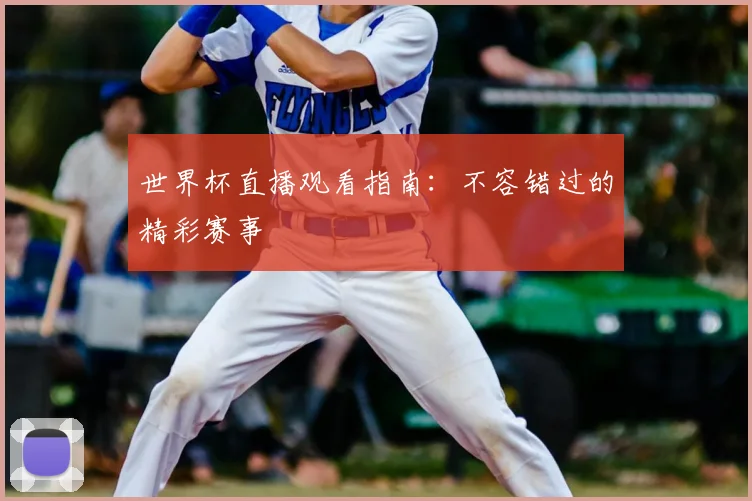 世界杯直播观看指南：不容错过的精彩赛事