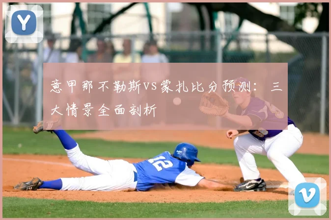 意甲那不勒斯vs蒙扎比分预测：三大情景全面剖析