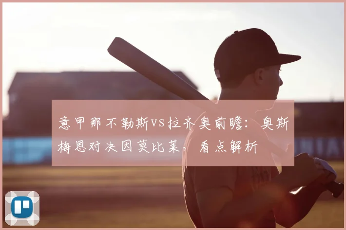 意甲那不勒斯vs拉齐奥前瞻：奥斯梅恩对决因莫比莱，看点解析