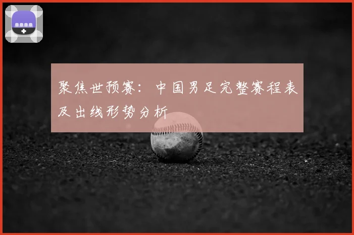 聚焦世预赛:中国男足完整赛程表及出线形势分析