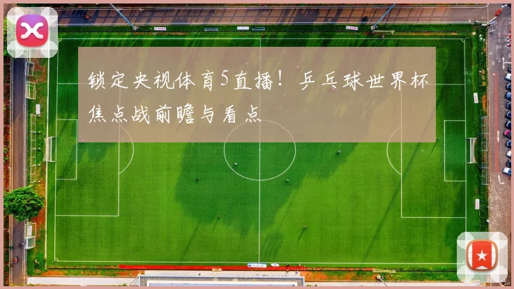 锁定央视体育5直播！乒乓球世界杯焦点战前瞻与看点