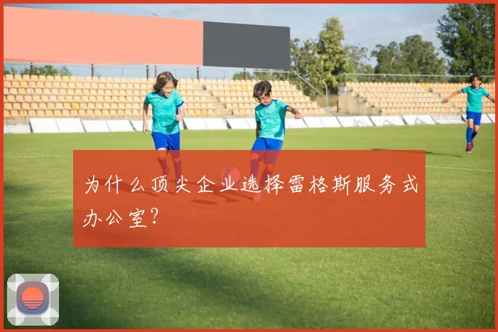 为什么顶尖企业选择雷格斯服务式办公室？