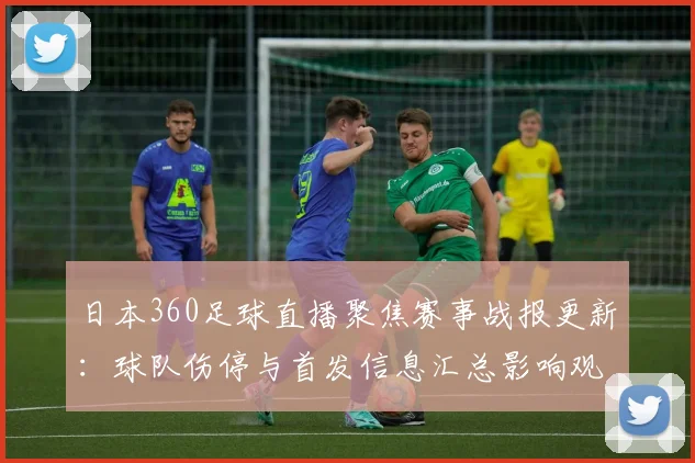 日本360足球直播聚焦赛事战报更新：球队伤停与首发信息汇总影响观赛安排