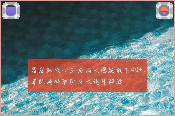 雷霆队核心亚历山大爆发砍下40+，率队逆转取胜技术统计解读