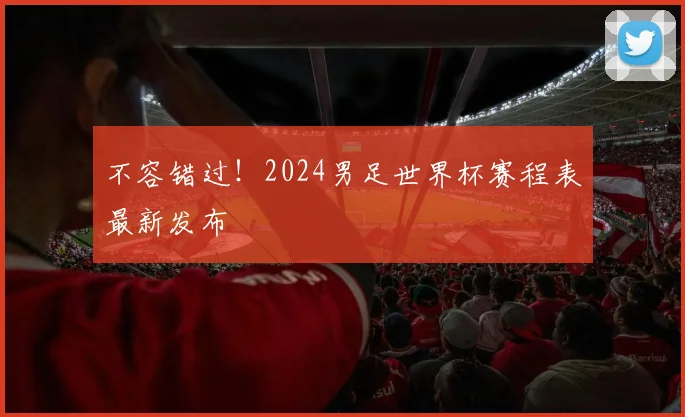 不容错过！2024男足世界杯赛程表最新发布