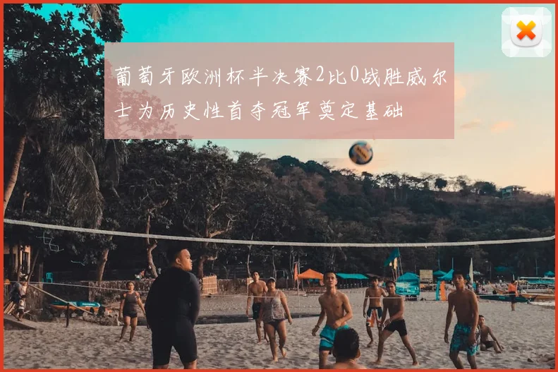 葡萄牙欧洲杯半决赛2比0战胜威尔士为历史性首夺冠军奠定基础