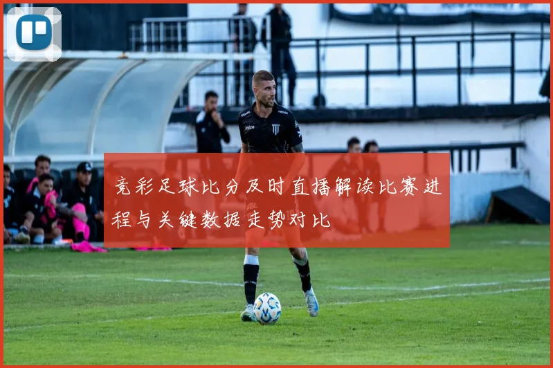 竞彩足球比分及时直播解读比赛进程与关键数据走势对比