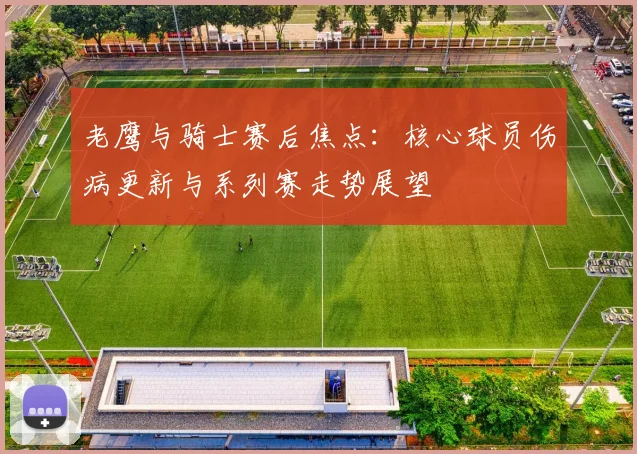 老鹰与骑士赛后焦点:核心球员伤病更新与系列赛走势展望