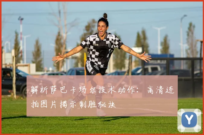 解析萨巴卡玛尔技术动作：高清连拍图片揭示制胜秘诀