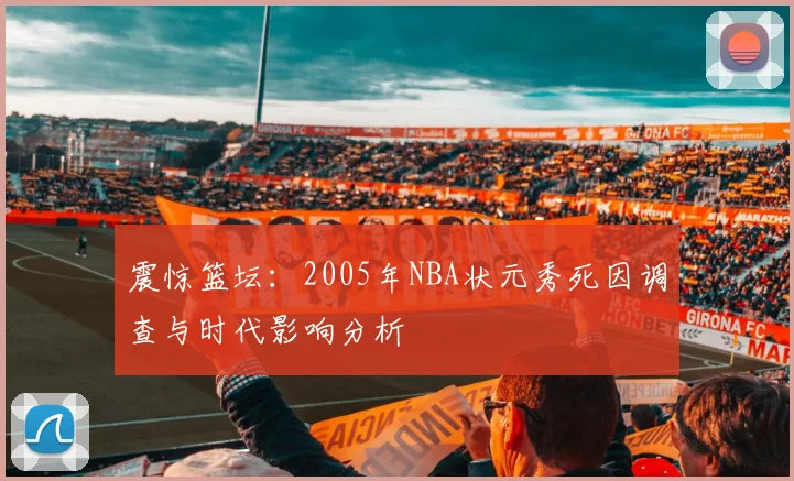 震惊篮坛：2005年NBA状元秀死因调查与时代影响分析