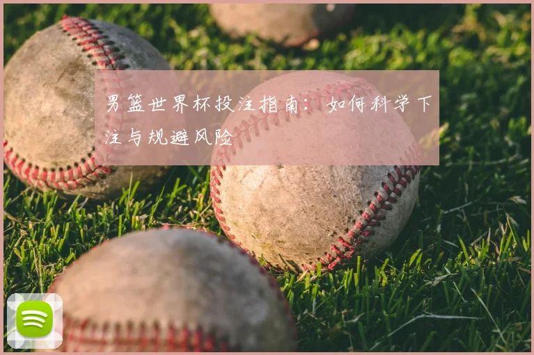 男篮世界杯投注指南：如何科学下注与规避风险