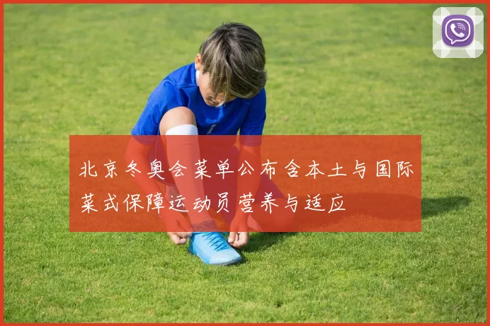 北京冬奥会菜单公布含本土与国际菜式保障运动员营养与适应