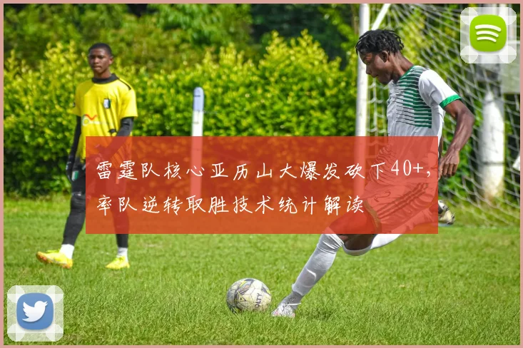 雷霆队核心亚历山大爆发砍下40+，率队逆转取胜技术统计解读