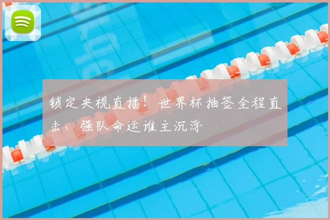 锁定央视直播！世界杯抽签全程直击，强队命运谁主沉浮