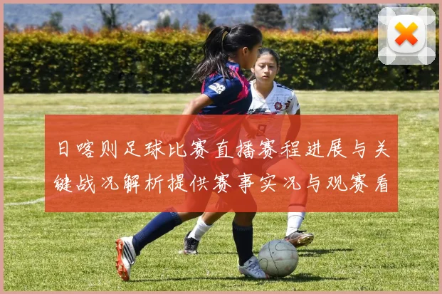 日喀则足球比赛直播赛程进展与关键战况解析提供赛事实况与观赛看点
