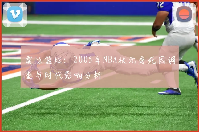 震惊篮坛：2005年NBA状元秀死因调查与时代影响分析