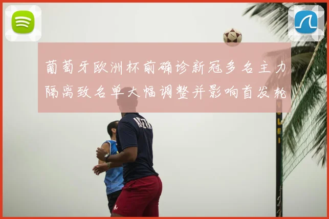 葡萄牙欧洲杯前确诊新冠多名主力隔离致名单大幅调整并影响首发轮换