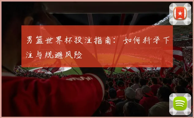 男篮世界杯投注指南：如何科学下注与规避风险